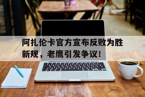 阿扎伦卡官方宣布反败为胜新规，老鹰引发争议！的简单介绍-爱游戏